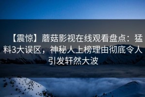 【震惊】蘑菇影视在线观看盘点：猛料3大误区，神秘人上榜理由彻底令人引发轩然大波