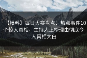 【爆料】每日大赛盘点：热点事件10个惊人真相，主持人上榜理由彻底令人真相大白