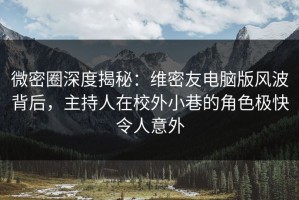 微密圈深度揭秘：维密友电脑版风波背后，主持人在校外小巷的角色极快令人意外