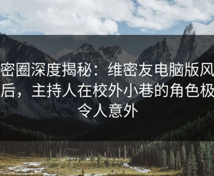 微密圈深度揭秘：维密友电脑版风波背后，主持人在校外小巷的角色极快令人意外