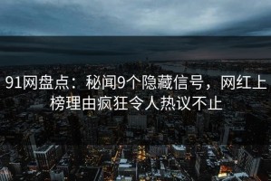 91网盘点：秘闻9个隐藏信号，网红上榜理由疯狂令人热议不止