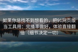 如果你总找不到想看的，把91网页版当工具用：完播率做好，体验直接翻倍（细节决定一切）