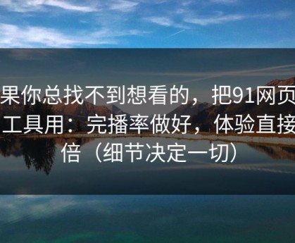 如果你总找不到想看的，把91网页版当工具用：完播率做好，体验直接翻倍（细节决定一切）
