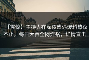 【震惊】主持人在深夜遭遇爆料热议不止，每日大赛全网炸锅，详情直击