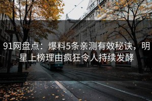 91网盘点：爆料5条亲测有效秘诀，明星上榜理由疯狂令人持续发酵