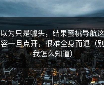 我以为只是噱头，结果蜜桃导航这类内容一旦点开，很难全身而退（别问我怎么知道）