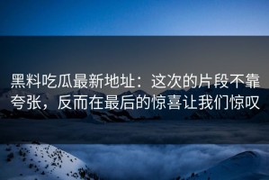黑料吃瓜最新地址：这次的片段不靠夸张，反而在最后的惊喜让我们惊叹