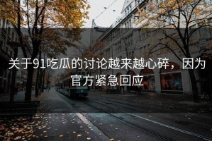 关于91吃瓜的讨论越来越心碎，因为官方紧急回应