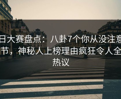 每日大赛盘点：八卦7个你从没注意的细节，神秘人上榜理由疯狂令人全网热议