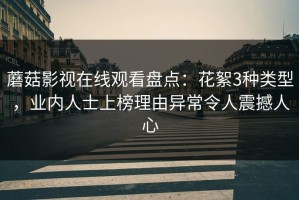 蘑菇影视在线观看盘点：花絮3种类型，业内人士上榜理由异常令人震撼人心