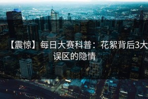 【震惊】每日大赛科普：花絮背后3大误区的隐情