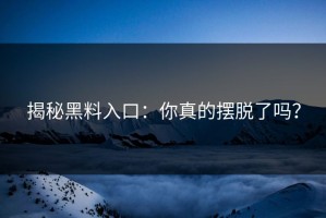 揭秘黑料入口：你真的摆脱了吗？