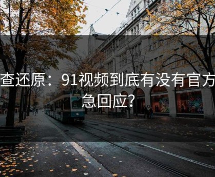 调查还原：91视频到底有没有官方紧急回应？