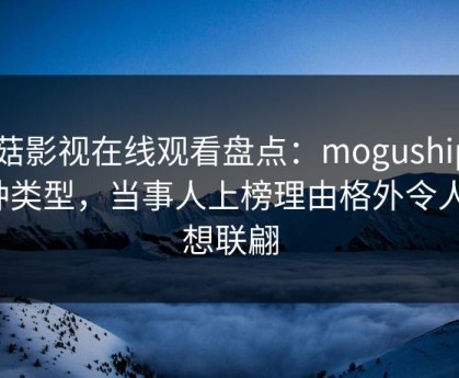 蘑菇影视在线观看盘点：mogushipin3种类型，当事人上榜理由格外令人浮想联翩