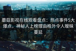 蘑菇影视在线观看盘点：热点事件5大爆点，神秘人上榜理由格外令人暧昧蔓延
