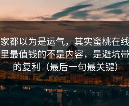 大家都以为是运气，其实蜜桃在线观看里最值钱的不是内容，是避坑带来的复利（最后一句最关键）