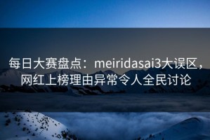 每日大赛盘点：meiridasai3大误区，网红上榜理由异常令人全民讨论