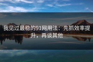 我见过最稳的91网用法：先抓效率提升，再谈其他