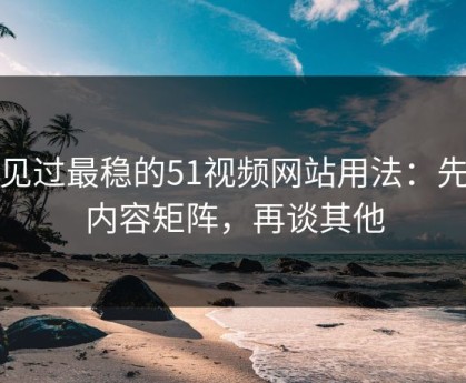 我见过最稳的51视频网站用法：先抓内容矩阵，再谈其他