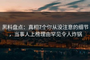 黑料盘点：真相7个你从没注意的细节，当事人上榜理由罕见令人炸锅