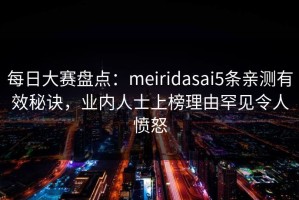 每日大赛盘点：meiridasai5条亲测有效秘诀，业内人士上榜理由罕见令人愤怒