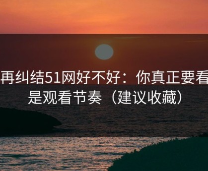 别再纠结51网好不好：你真正要看的是观看节奏（建议收藏）