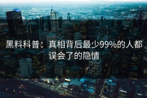 黑料科普：真相背后最少99%的人都误会了的隐情