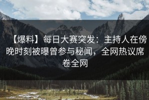 【爆料】每日大赛突发：主持人在傍晚时刻被曝曾参与秘闻，全网热议席卷全网