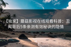 【独家】蘑菇影视在线观看科普：丑闻背后5条亲测有效秘诀的隐情