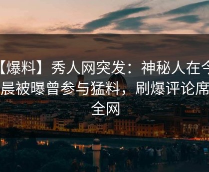 【爆料】秀人网突发:神秘人在今日凌晨被曝曾参与猛料,刷爆评论席卷全网