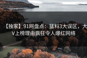 【独家】91网盘点：猛料3大误区，大V上榜理由疯狂令人爆红网络