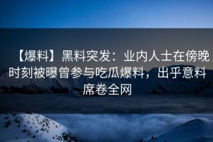 【爆料】黑料突发：业内人士在傍晚时刻被曝曾参与吃瓜爆料，出乎意料席卷全网