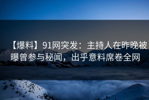 【爆料】91网突发：主持人在昨晚被曝曾参与秘闻，出乎意料席卷全网