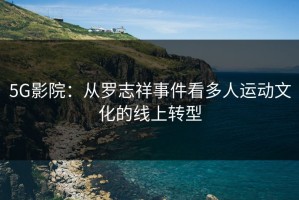 5G影院：从罗志祥事件看多人运动文化的线上转型
