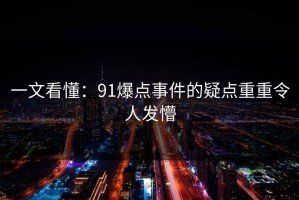 一文看懂：91爆点事件的疑点重重令人发懵