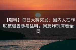 【爆料】每日大赛突发：圈内人在昨晚被曝曾参与猛料，网友炸锅席卷全网