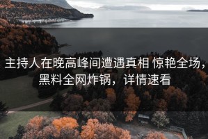 主持人在晚高峰间遭遇真相 惊艳全场，黑料全网炸锅，详情速看