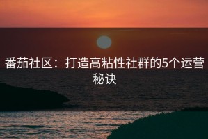 番茄社区：打造高粘性社群的5个运营秘诀