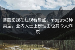 蘑菇影视在线观看盘点：mogutv3种类型，业内人士上榜理由极其令人炸裂