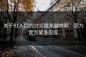 关于91入口的讨论越来越炸裂，因为官方紧急回应