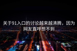 关于91入口的讨论越来越沸腾，因为网友直呼想不到