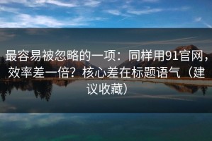 最容易被忽略的一项：同样用91官网，效率差一倍？核心差在标题语气（建议收藏）