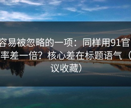最容易被忽略的一项：同样用91官网，效率差一倍？核心差在标题语气（建议收藏）