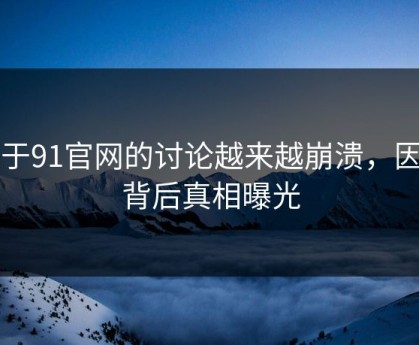 关于91官网的讨论越来越崩溃，因为背后真相曝光