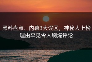 黑料盘点：内幕3大误区，神秘人上榜理由罕见令人刷爆评论
