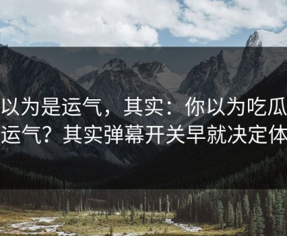 你以为是运气，其实：你以为吃瓜51靠运气？其实弹幕开关早就决定体验