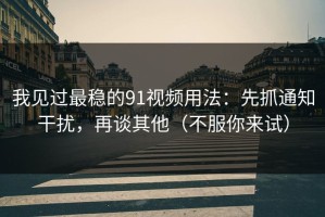 我见过最稳的91视频用法：先抓通知干扰，再谈其他（不服你来试）