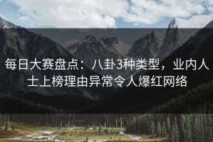 每日大赛盘点：八卦3种类型，业内人士上榜理由异常令人爆红网络