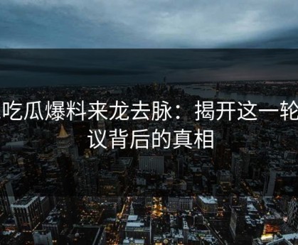 51吃瓜爆料来龙去脉：揭开这一轮争议背后的真相