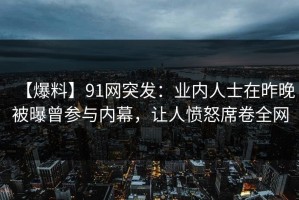 【爆料】91网突发：业内人士在昨晚被曝曾参与内幕，让人愤怒席卷全网